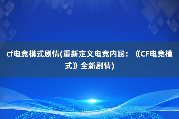 cf电竞模式剧情(重新定义电竞内涵：《CF电竞模式》全新剧情)