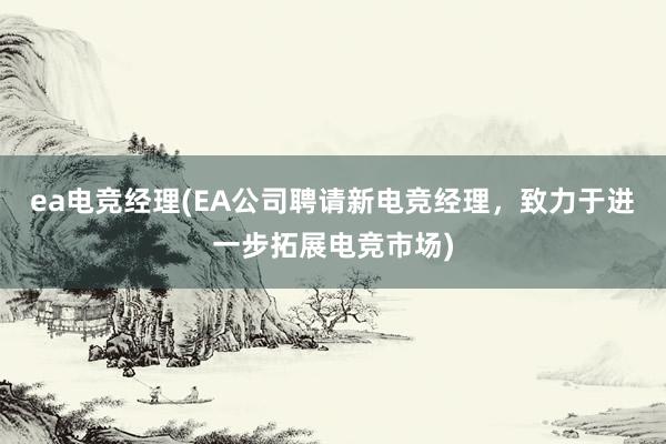 ea电竞经理(EA公司聘请新电竞经理，致力于进一步拓展电竞市场)