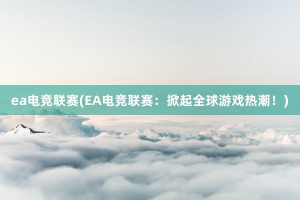 ea电竞联赛(EA电竞联赛：掀起全球游戏热潮！)