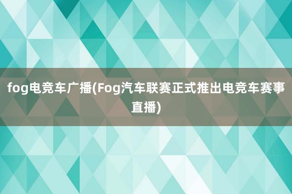 fog电竞车广播(Fog汽车联赛正式推出电竞车赛事直播)