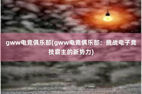 gww电竞俱乐部(gww电竞俱乐部：挑战电子竞技霸主的新势力)