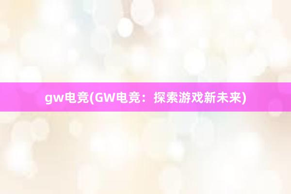 gw电竞(GW电竞：探索游戏新未来)