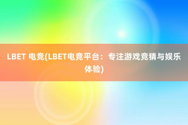 LBET 电竞(LBET电竞平台：专注游戏竞猜与娱乐体验)