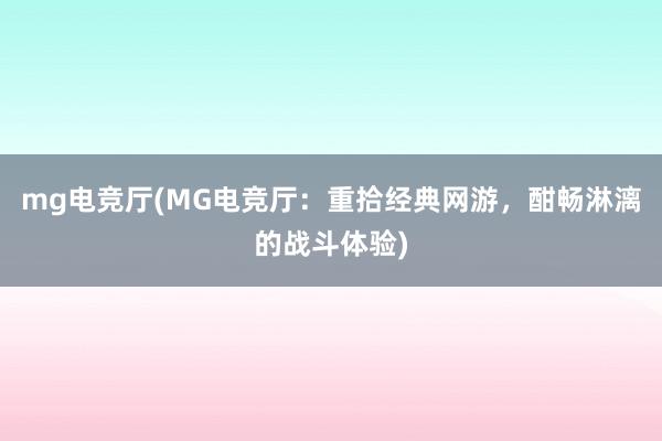 mg电竞厅(MG电竞厅：重拾经典网游，酣畅淋漓的战斗体验)