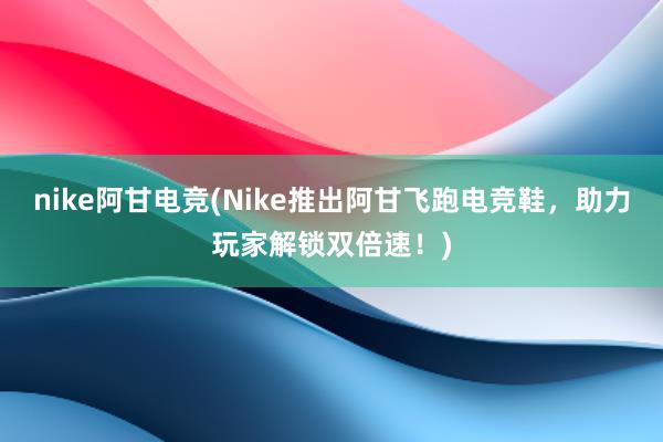 nike阿甘电竞(Nike推出阿甘飞跑电竞鞋，助力玩家解锁双倍速！)