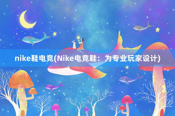 nike鞋电竞(Nike电竞鞋：为专业玩家设计)