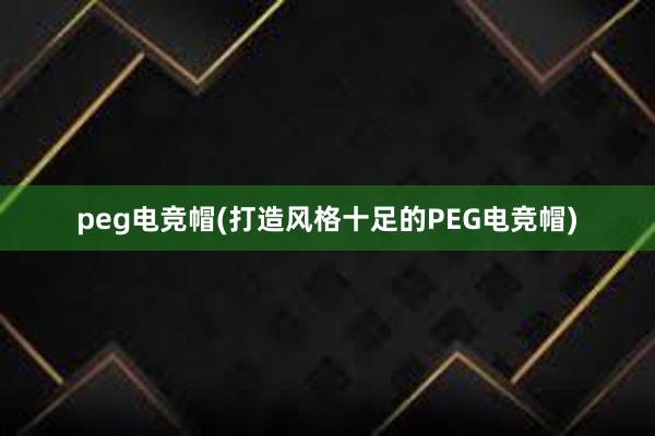 peg电竞帽(打造风格十足的PEG电竞帽)