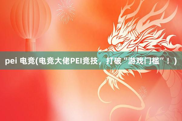 pei 电竞(电竞大佬PEI竞技，打破“游戏门槛”！)