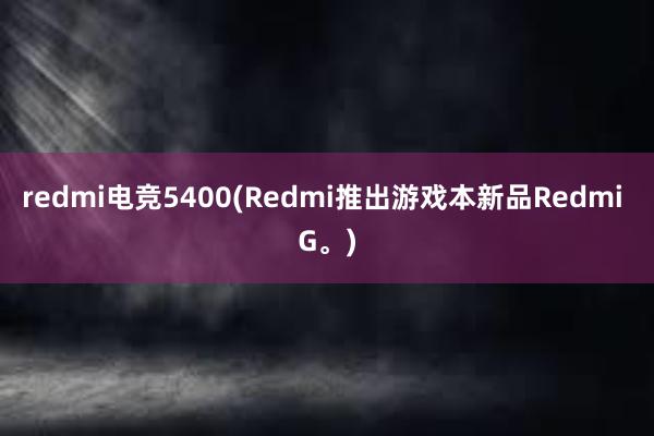 redmi电竞5400(Redmi推出游戏本新品Redmi G。)