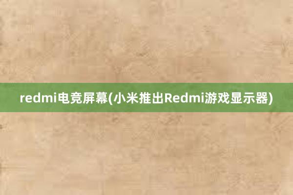 redmi电竞屏幕(小米推出Redmi游戏显示器)