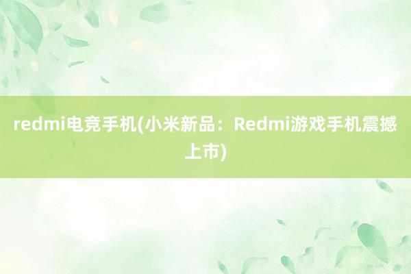 redmi电竞手机(小米新品：Redmi游戏手机震撼上市)