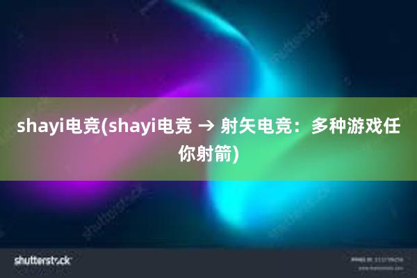 shayi电竞(shayi电竞 → 射矢电竞：多种游戏任你射箭)