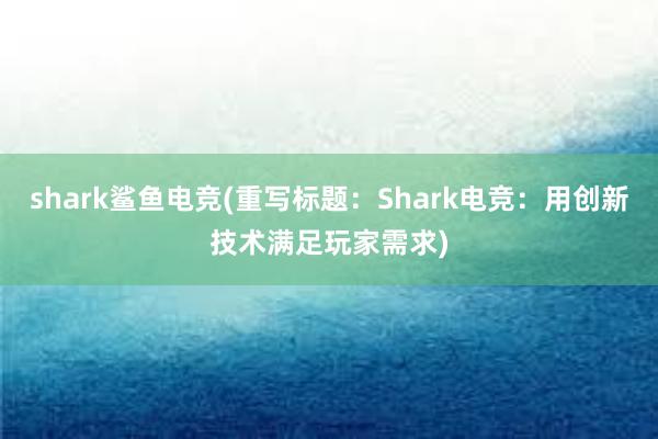 shark鲨鱼电竞(重写标题：Shark电竞：用创新技术满足玩家需求)