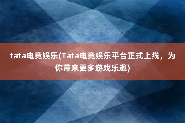 tata电竞娱乐(Tata电竞娱乐平台正式上线，为你带来更多游戏乐趣)