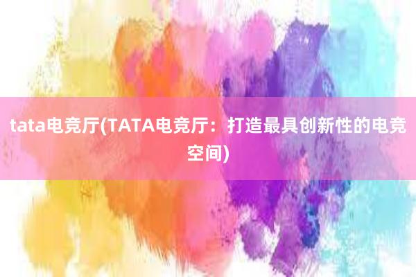 tata电竞厅(TATA电竞厅：打造最具创新性的电竞空间)