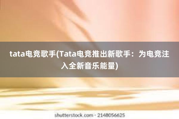 tata电竞歌手(Tata电竞推出新歌手：为电竞注入全新音乐能量)