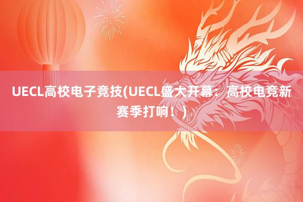 UECL高校电子竞技(UECL盛大开幕：高校电竞新赛季打响！)