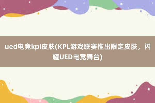 ued电竞kpl皮肤(KPL游戏联赛推出限定皮肤，闪耀UED电竞舞台)