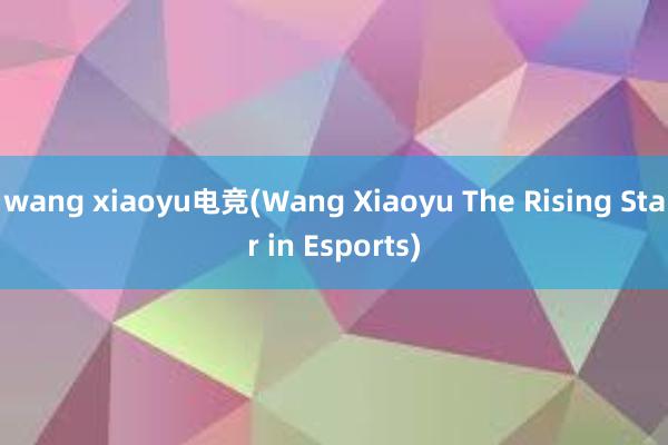 wang xiaoyu电竞(Wang Xiaoyu The Rising Star in Esports)