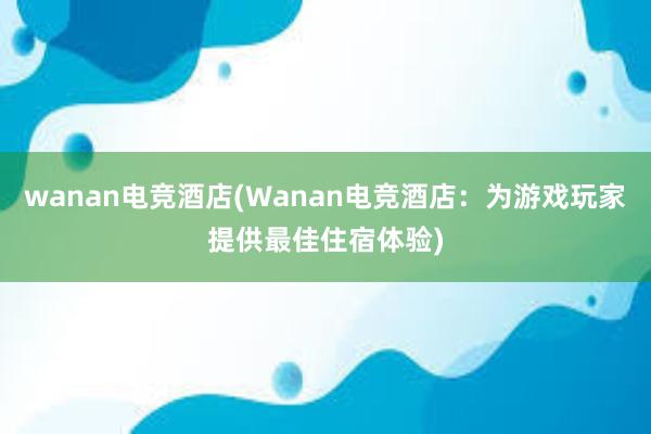 wanan电竞酒店(Wanan电竞酒店：为游戏玩家提供最佳住宿体验)