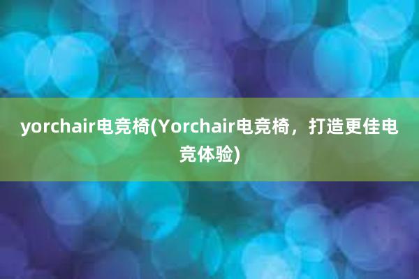 yorchair电竞椅(Yorchair电竞椅，打造更佳电竞体验)