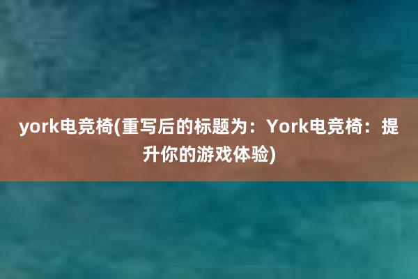 york电竞椅(重写后的标题为：York电竞椅：提升你的游戏体验)