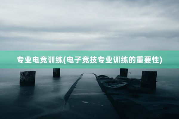 专业电竞训练(电子竞技专业训练的重要性)