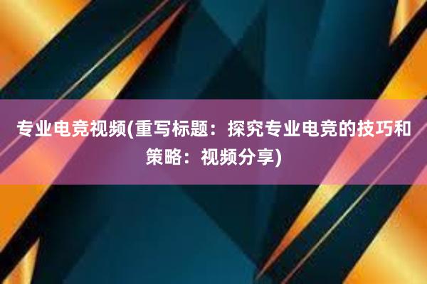 专业电竞视频(重写标题：探究专业电竞的技巧和策略：视频分享)