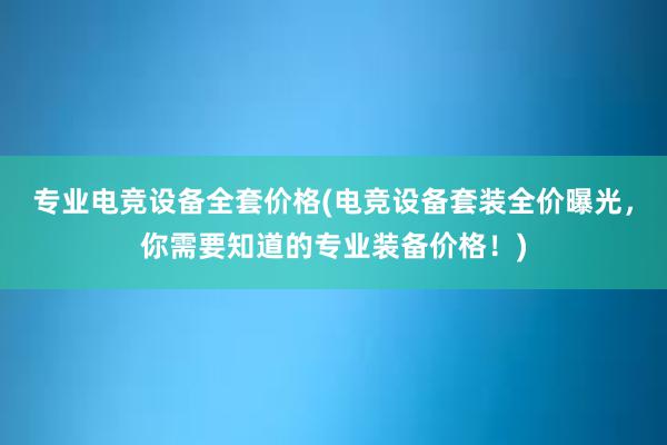 专业电竞设备全套价格(电竞设备套装全价曝光，你需要知道的专业装备价格！)