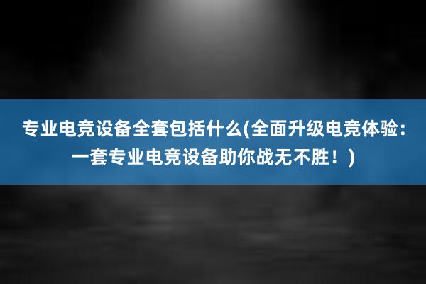 专业电竞设备全套包括什么(全面升级电竞体验：一套专业电竞设备助你战无不胜！)