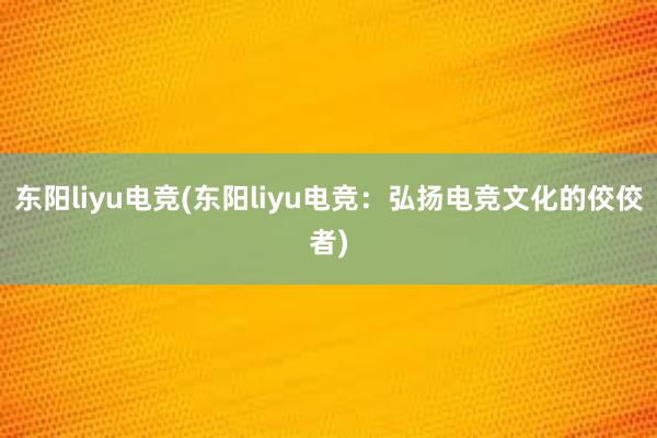 东阳liyu电竞(东阳liyu电竞：弘扬电竞文化的佼佼者)