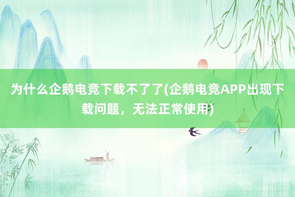 为什么企鹅电竞下载不了了(企鹅电竞APP出现下载问题，无法正常使用)