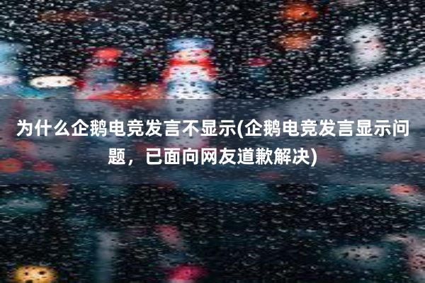 为什么企鹅电竞发言不显示(企鹅电竞发言显示问题，已面向网友道歉解决)