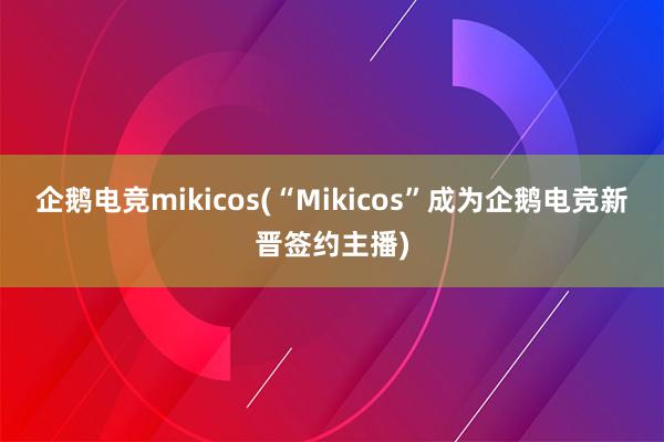 企鹅电竞mikicos(“Mikicos”成为企鹅电竞新晋签约主播)