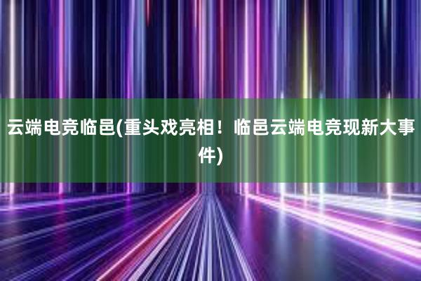 云端电竞临邑(重头戏亮相！临邑云端电竞现新大事件)