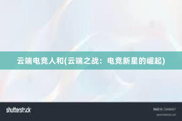 云端电竞人和(云端之战：电竞新星的崛起)