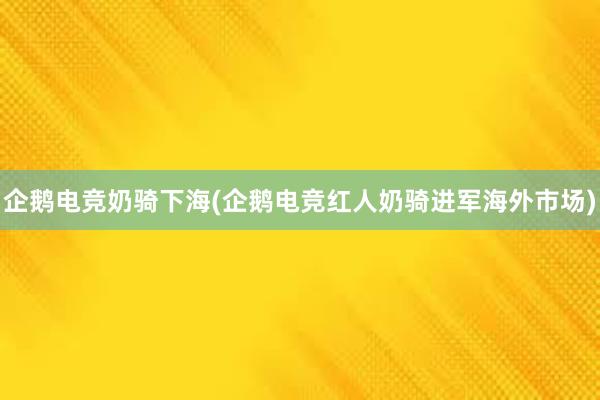 企鹅电竞奶骑下海(企鹅电竞红人奶骑进军海外市场)