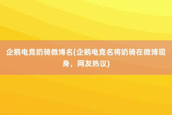 企鹅电竞奶骑微博名(企鹅电竞名将奶骑在微博现身，网友热议)