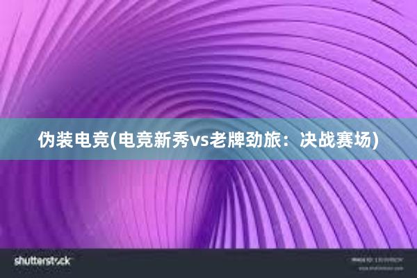 伪装电竞(电竞新秀vs老牌劲旅：决战赛场)