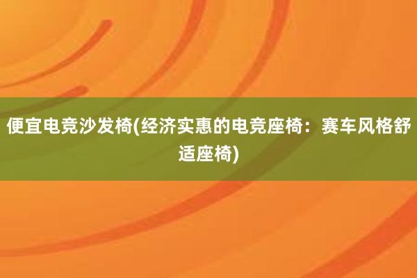 便宜电竞沙发椅(经济实惠的电竞座椅：赛车风格舒适座椅)