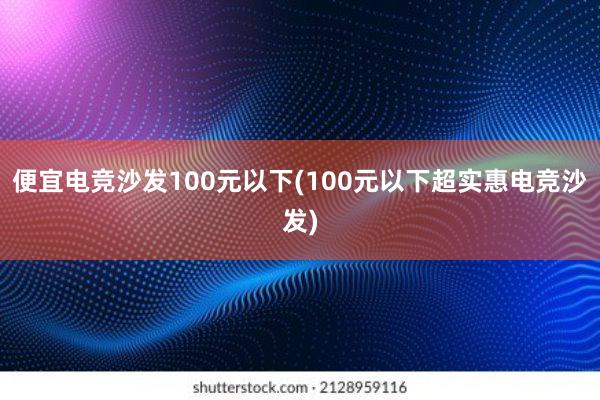 便宜电竞沙发100元以下(100元以下超实惠电竞沙发)