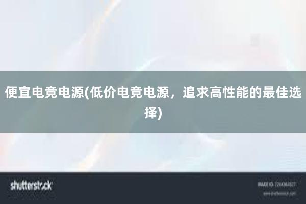 便宜电竞电源(低价电竞电源，追求高性能的最佳选择)