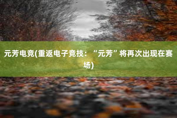 元芳电竞(重返电子竞技：“元芳”将再次出现在赛场)