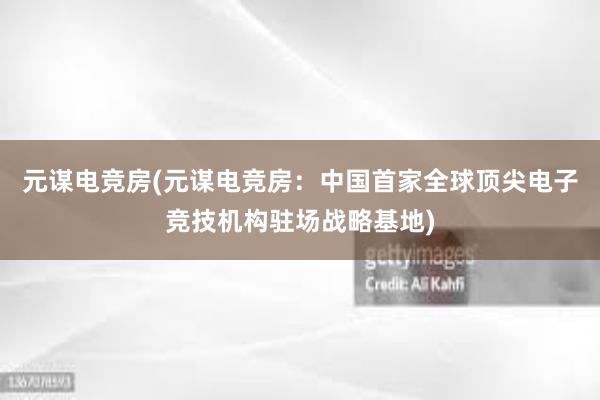 元谋电竞房(元谋电竞房：中国首家全球顶尖电子竞技机构驻场战略基地)