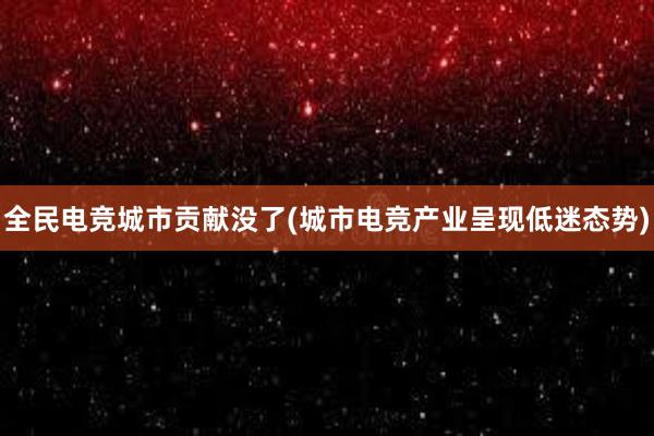 全民电竞城市贡献没了(城市电竞产业呈现低迷态势)