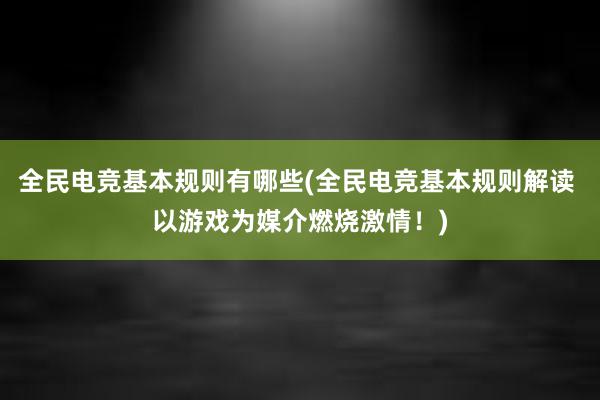 全民电竞基本规则有哪些(全民电竞基本规则解读 以游戏为媒介燃烧激情！)