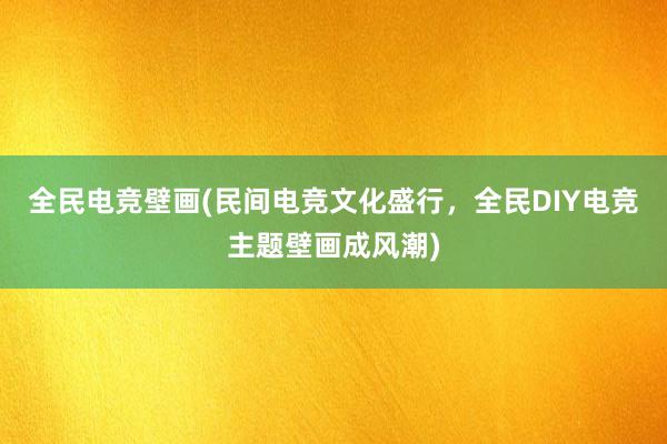 全民电竞壁画(民间电竞文化盛行，全民DIY电竞主题壁画成风潮)