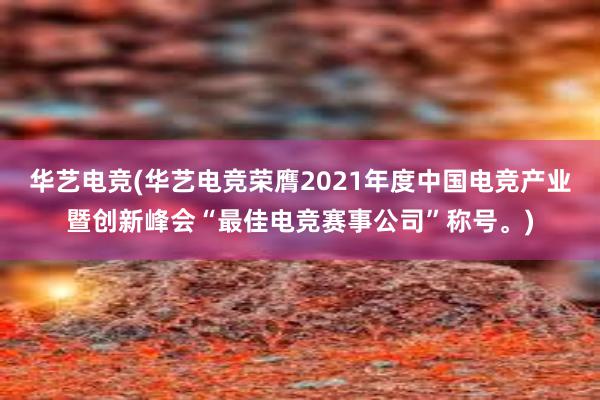 华艺电竞(华艺电竞荣膺2021年度中国电竞产业暨创新峰会“最佳电竞赛事公司”称号。)