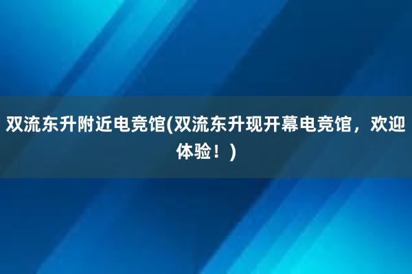 双流东升附近电竞馆(双流东升现开幕电竞馆，欢迎体验！)