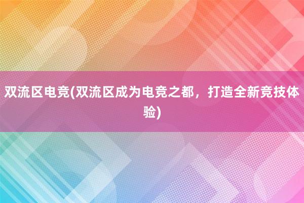 双流区电竞(双流区成为电竞之都，打造全新竞技体验)